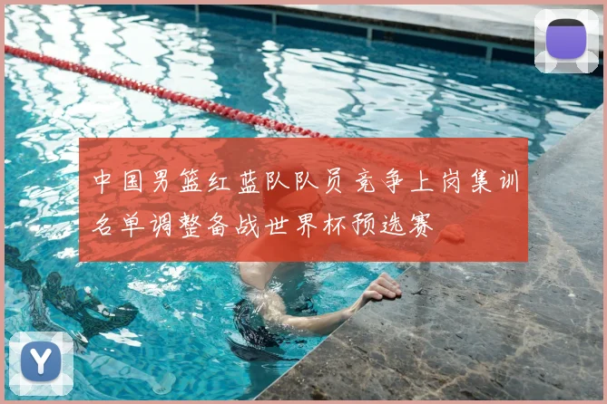 中国男篮红蓝队队员竞争上岗集训名单调整备战世界杯预选赛