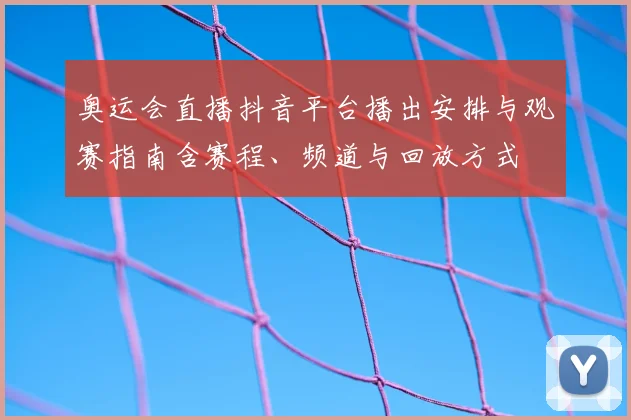 奥运会直播抖音平台播出安排与观赛指南含赛程、频道与回放方式