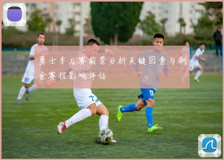 勇士季后赛前景分析关键因素与剩余赛程影响评估