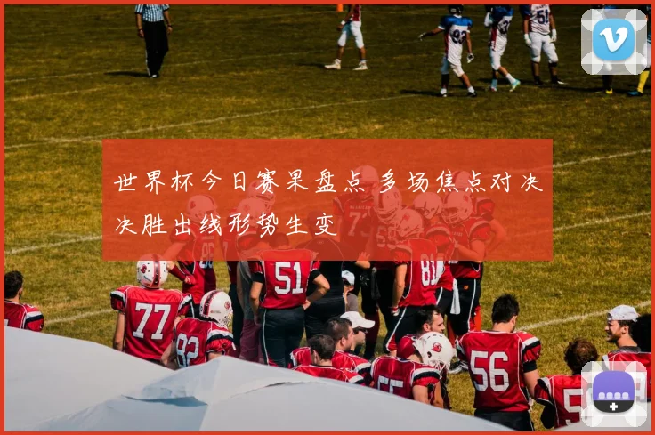 世界杯今日赛果盘点 多场焦点对决决胜出线形势生变