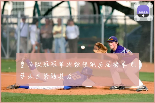 皇马欧冠冠军次数领跑历届榜单 巴萨米兰紧随其后