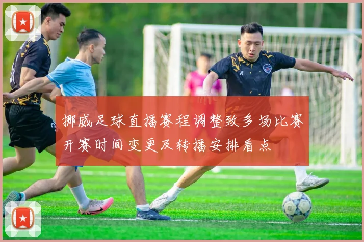 挪威足球直播赛程调整致多场比赛开赛时间变更及转播安排看点