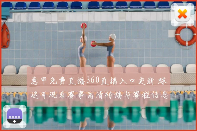 意甲免费直播360直播入口更新 球迷可观看赛事高清转播与赛程信息