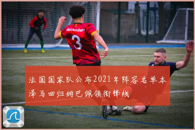 法国国家队公布2021年阵容名单本泽马回归姆巴佩领衔锋线