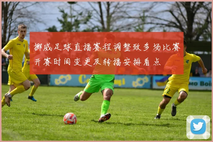 挪威足球直播赛程调整致多场比赛开赛时间变更及转播安排看点