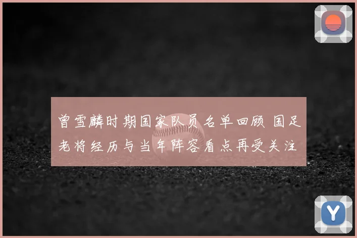 曾雪麟时期国家队员名单回顾 国足老将经历与当年阵容看点再受关注