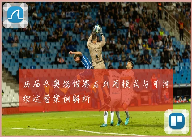 历届冬奥场馆赛后利用模式与可持续运营案例解析