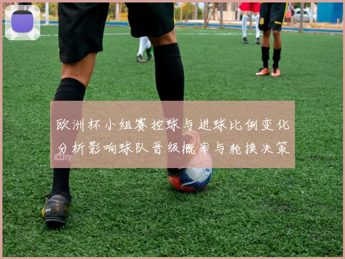 欧洲杯小组赛控球与进球比例变化分析影响球队晋级概率与轮换决策