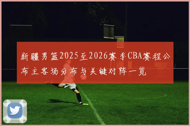 新疆男篮2025至2026赛季CBA赛程公布主客场分布与关键对阵一览