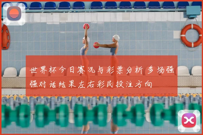 世界杯今日赛况与彩票分析 多场强强对话结果左右彩民投注方向