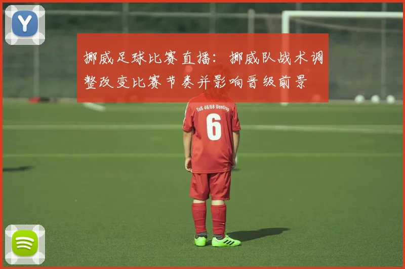 挪威足球比赛直播：挪威队战术调整改变比赛节奏并影响晋级前景