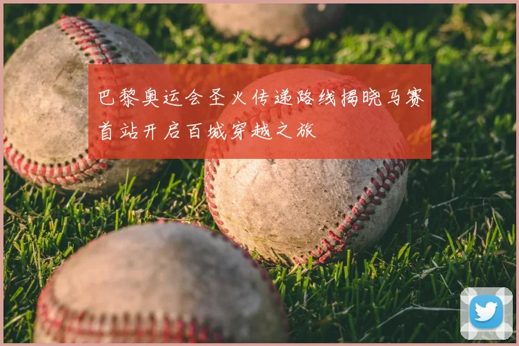 巴黎奥运会圣火传递路线揭晓马赛首站开启百城穿越之旅