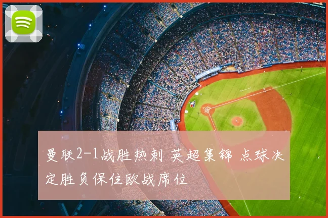 曼联2-1战胜热刺 英超集锦 点球决定胜负保住欧战席位