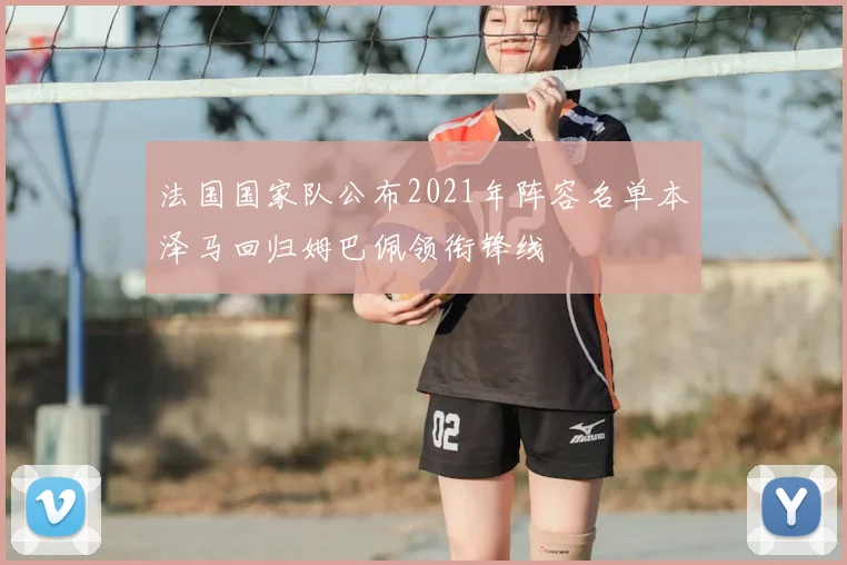 法国国家队公布2021年阵容名单本泽马回归姆巴佩领衔锋线