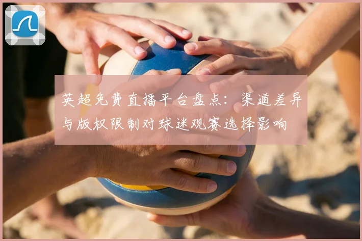 英超免费直播平台盘点：渠道差异与版权限制对球迷观赛选择影响