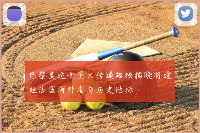 巴黎奥运会圣火传递路线揭晓将途经法国海外省与历史地标