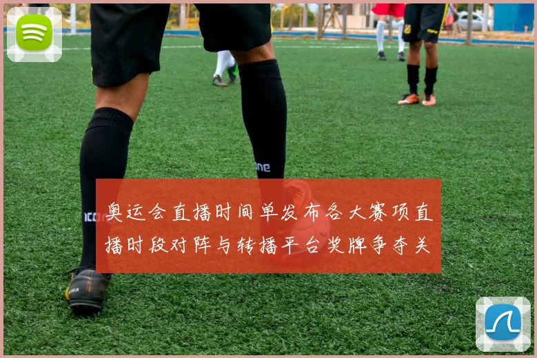 奥运会直播时间单发布各大赛项直播时段对阵与转播平台奖牌争夺关键场次